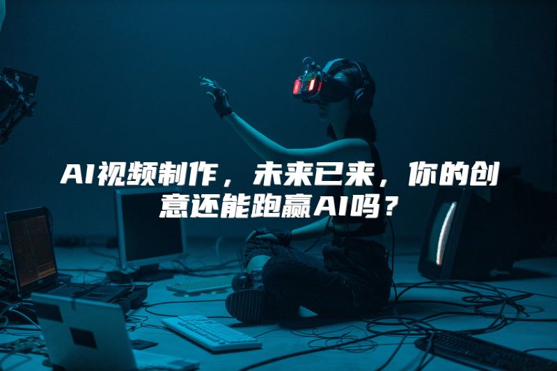 AI视频制作，未来已来，你的创意还能跑赢AI吗？