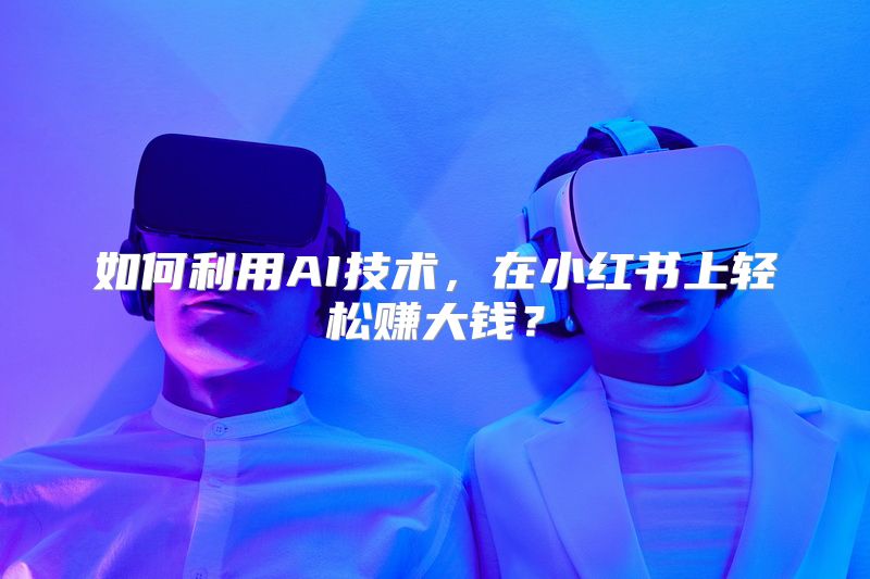 如何利用AI技术，在小红书上轻松赚大钱？