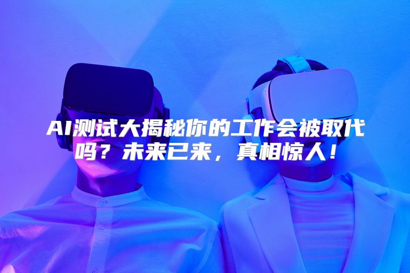 AI测试大揭秘你的工作会被取代吗？未来已来，真相惊人！