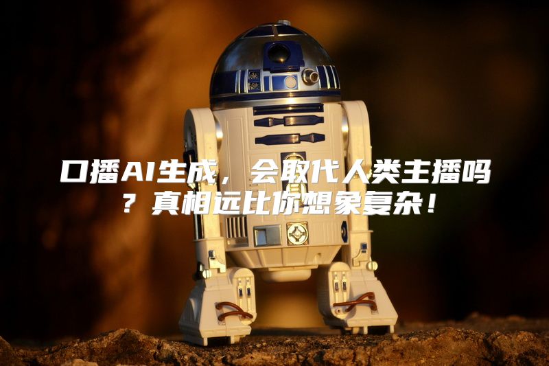口播AI生成，会取代人类主播吗？真相远比你想象复杂！
