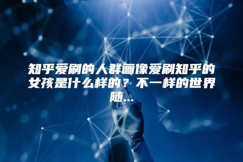 知乎爱刷的人群画像爱刷知乎的女孩是什么样的？不一样的世界随...