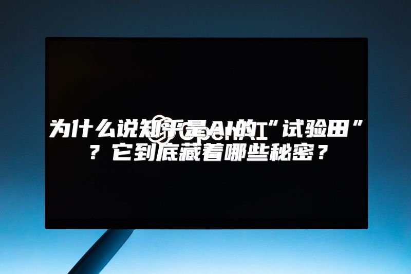 为什么说知乎是AI的“试验田”？它到底藏着哪些秘密？