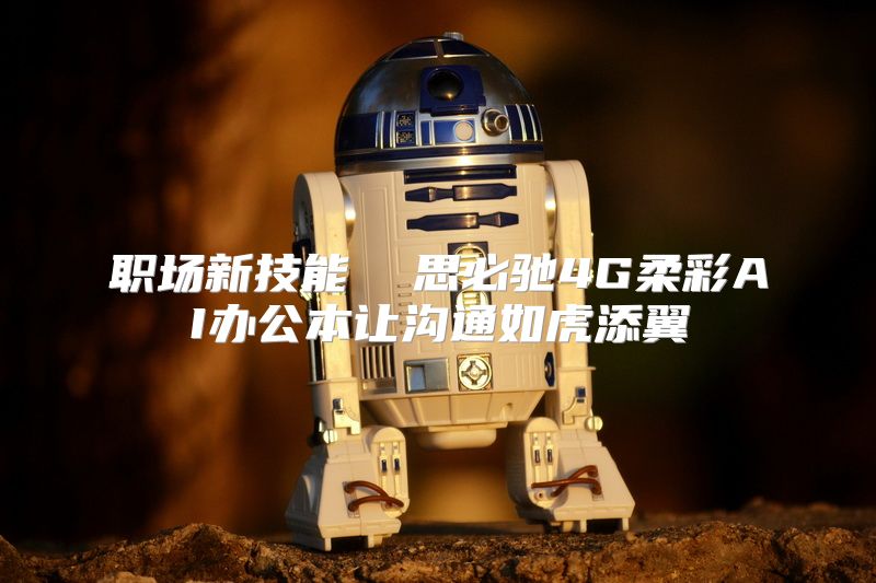 职场新技能  思必驰4G柔彩AI办公本让沟通如虎添翼