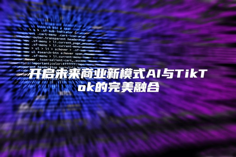 开启未来商业新模式AI与TikTok的完美融合