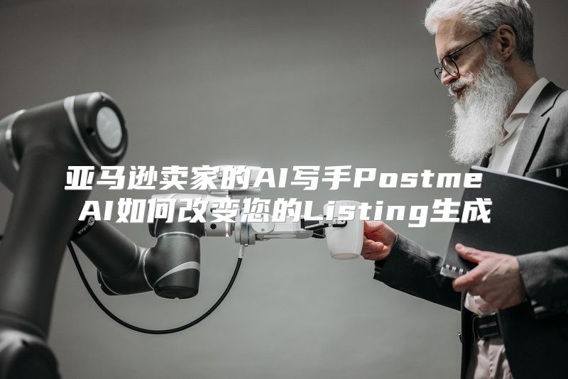 亚马逊卖家的AI写手Postme AI如何改变您的Listing生成