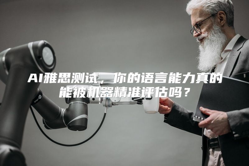 AI雅思测试，你的语言能力真的能被机器精准评估吗？