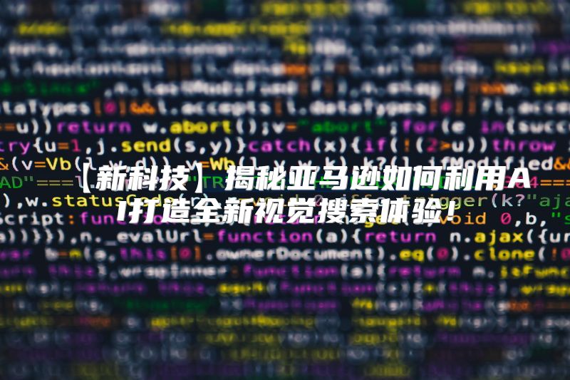 【新科技】揭秘亚马逊如何利用AI打造全新视觉搜索体验！