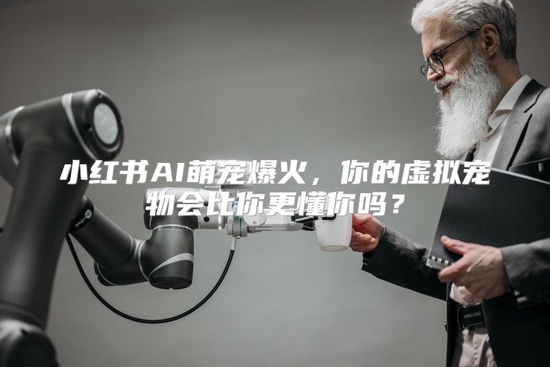 小红书AI萌宠爆火，你的虚拟宠物会比你更懂你吗？