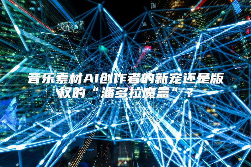 音乐素材AI创作者的新宠还是版权的“潘多拉魔盒”？