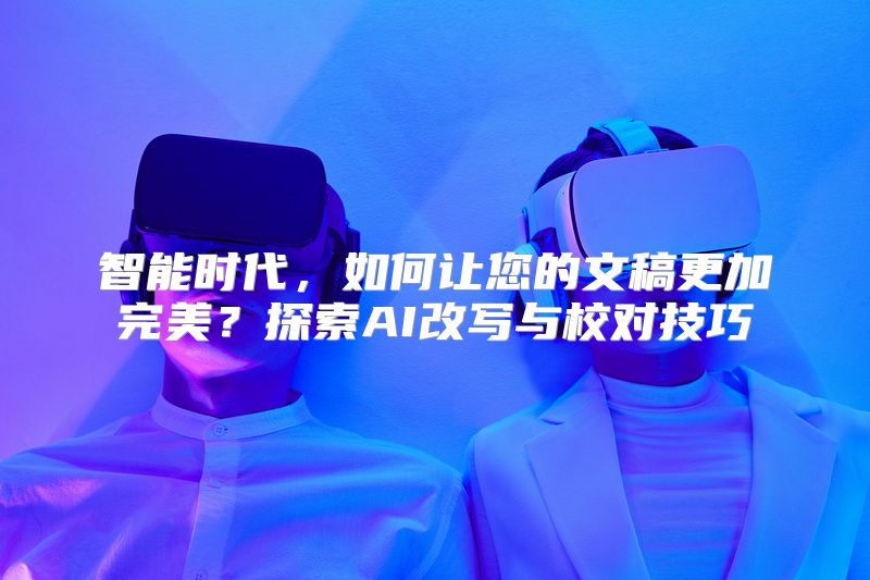 智能时代，如何让您的文稿更加完美？探索AI改写与校对技巧