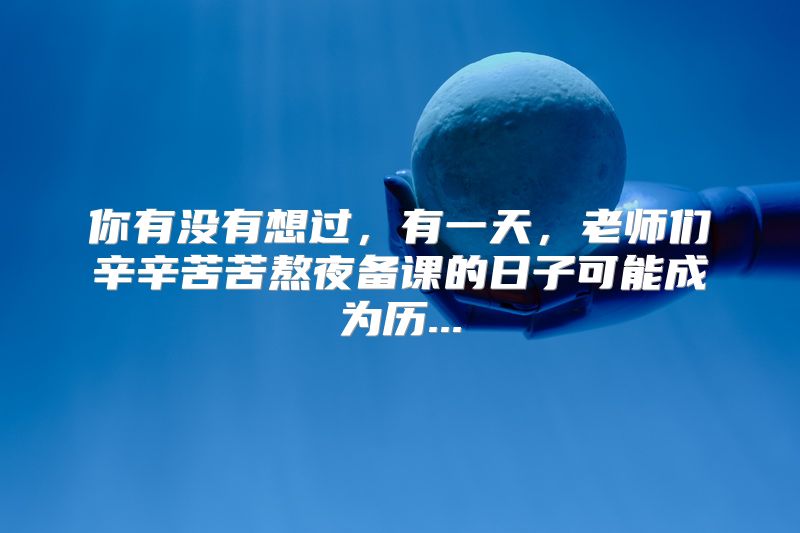你有没有想过，有一天，老师们辛辛苦苦熬夜备课的日子可能成为历...