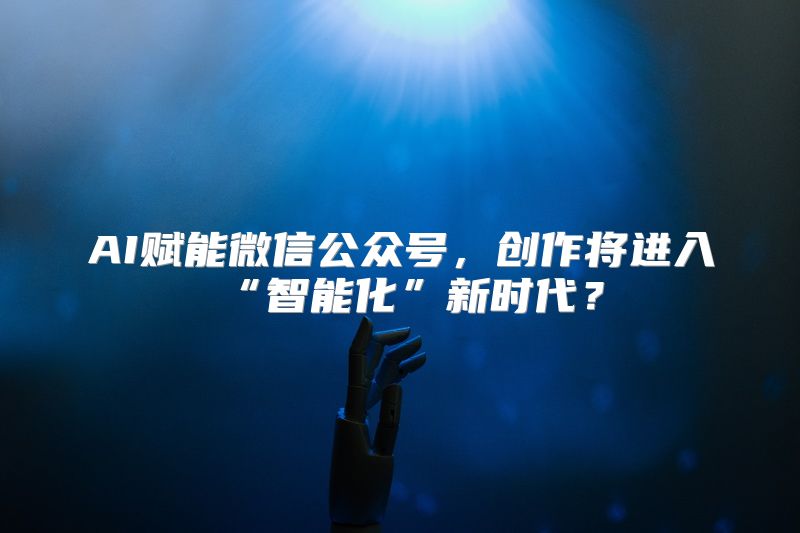 AI赋能微信公众号，创作将进入“智能化”新时代？