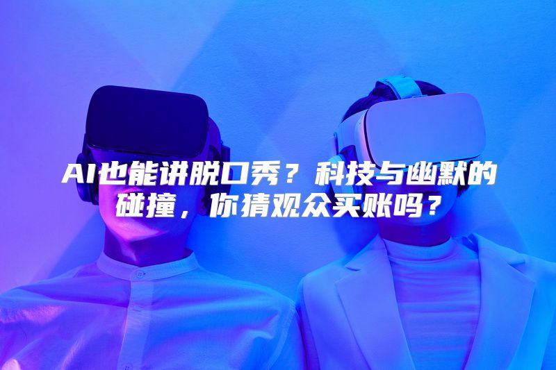 AI也能讲脱口秀？科技与幽默的碰撞，你猜观众买账吗？