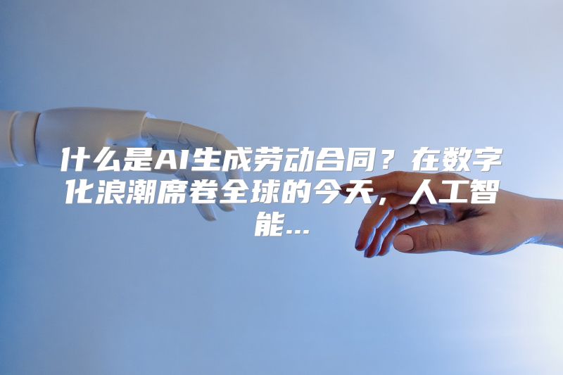 什么是AI生成劳动合同？在数字化浪潮席卷全球的今天，人工智能...