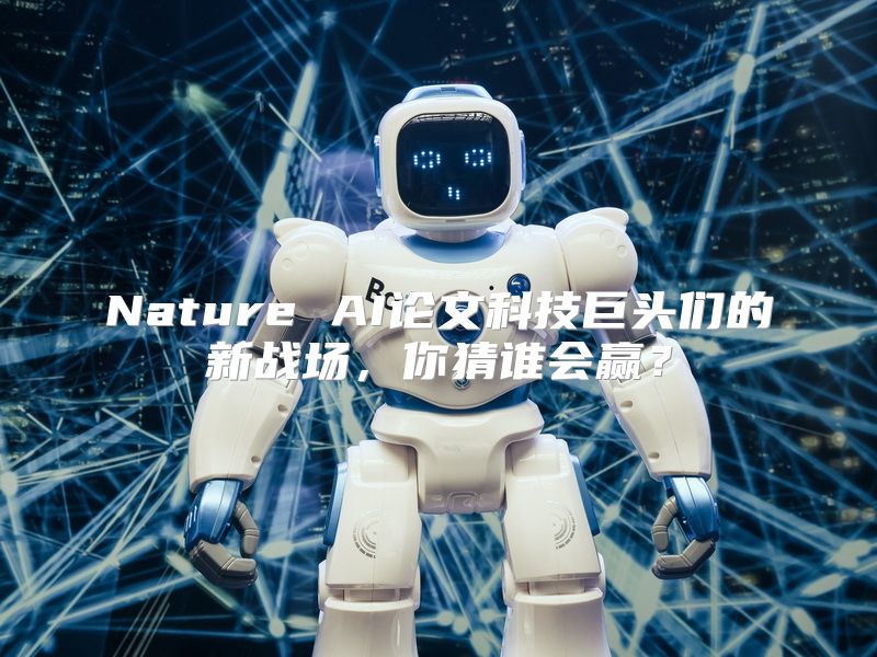 Nature AI论文科技巨头们的新战场，你猜谁会赢？