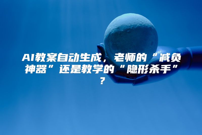 AI教案自动生成，老师的“减负神器”还是教学的“隐形杀手”？