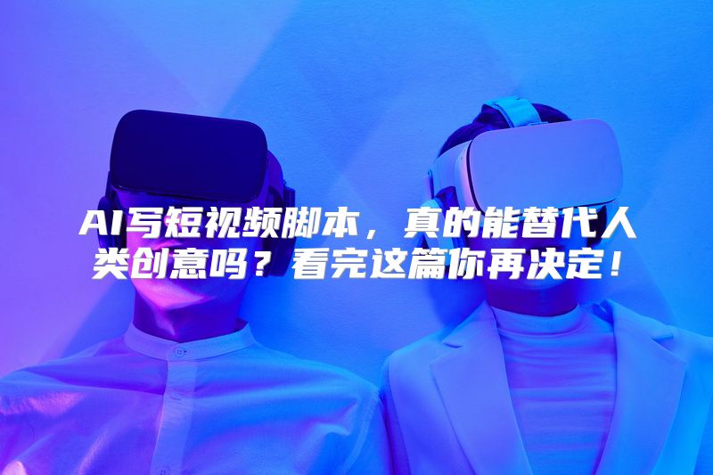 AI写短视频脚本，真的能替代人类创意吗？看完这篇你再决定！
