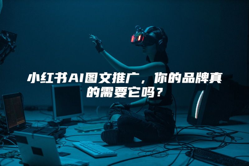 小红书AI图文推广，你的品牌真的需要它吗？