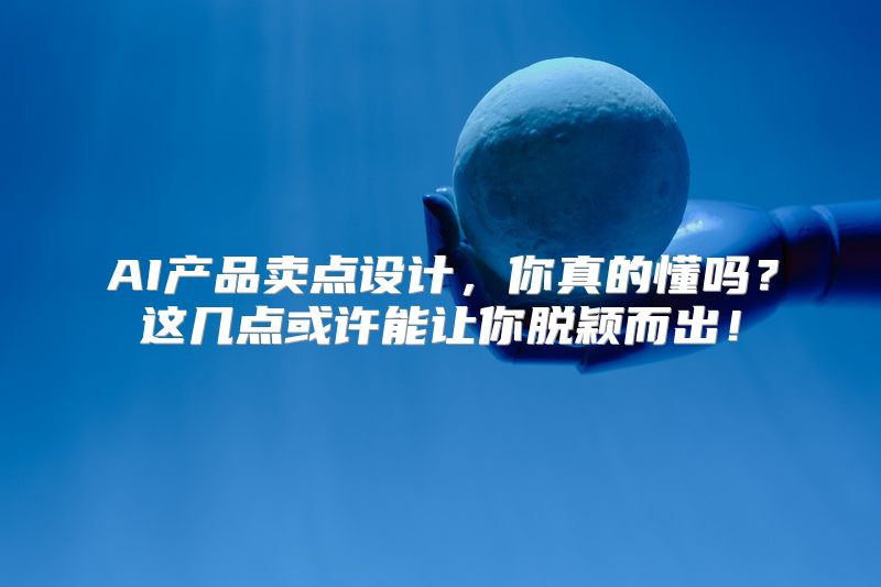 AI产品卖点设计，你真的懂吗？这几点或许能让你脱颖而出！