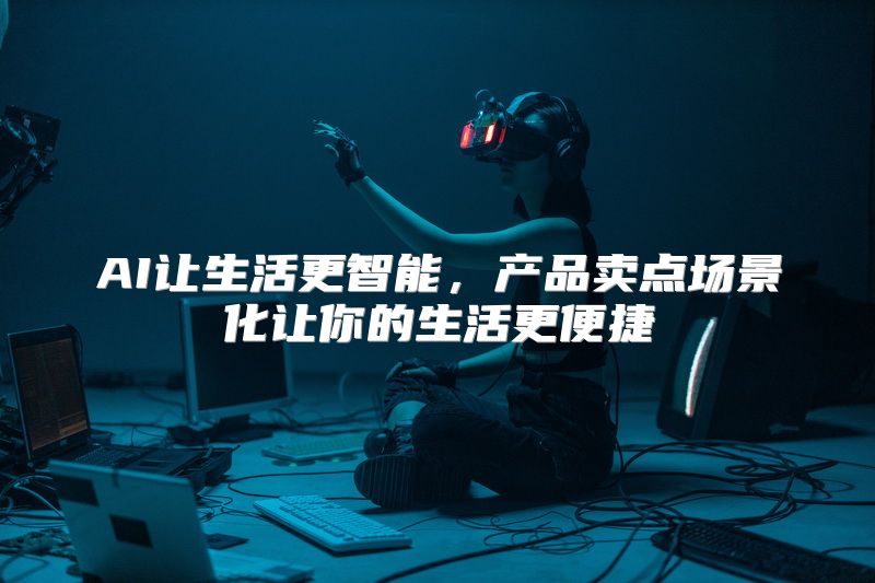 AI让生活更智能，产品卖点场景化让你的生活更便捷