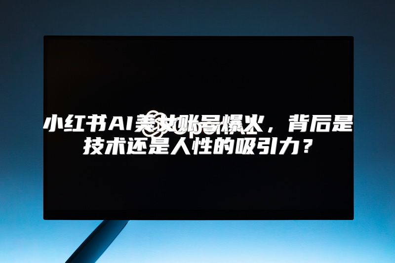 小红书AI美女账号爆火，背后是技术还是人性的吸引力？