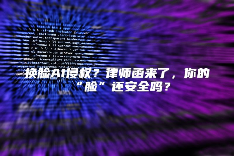 换脸AI侵权？律师函来了，你的“脸”还安全吗？