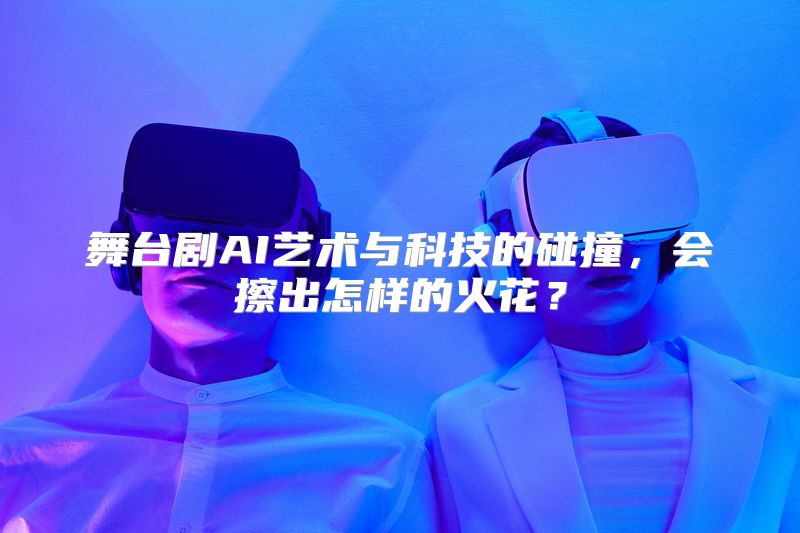 舞台剧AI艺术与科技的碰撞，会擦出怎样的火花？