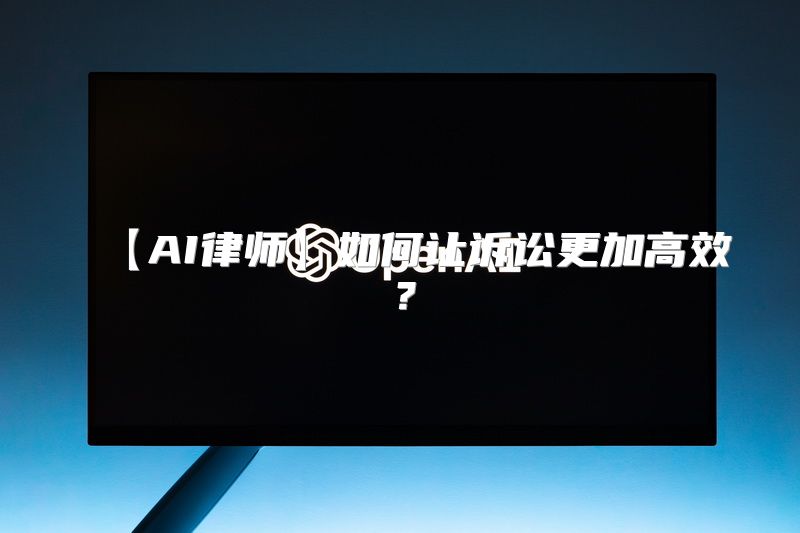 【AI律师】如何让诉讼更加高效？