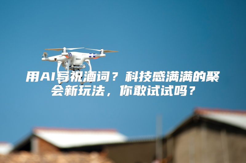 用AI写祝酒词？科技感满满的聚会新玩法，你敢试试吗？