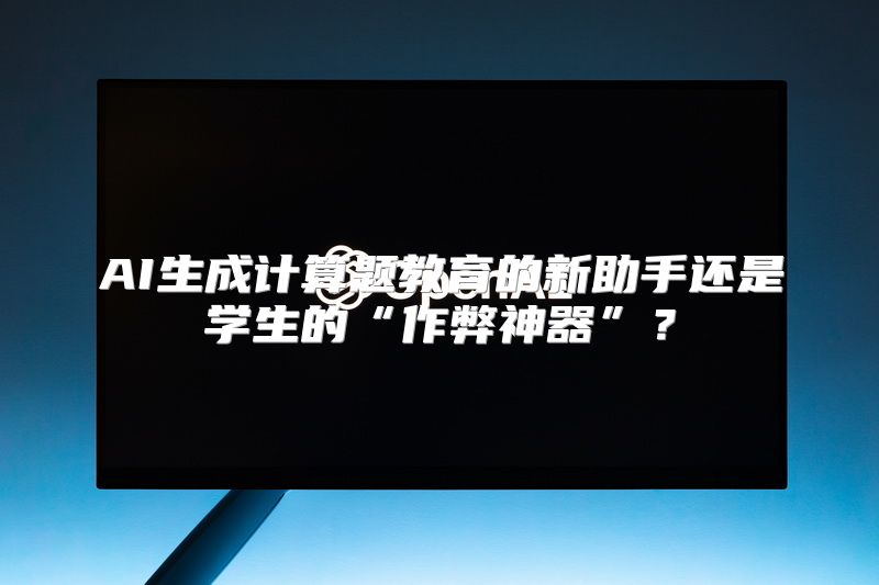 AI生成计算题教育的新助手还是学生的“作弊神器”？