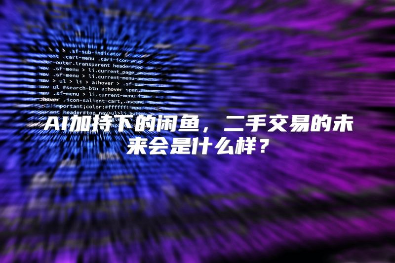 AI加持下的闲鱼，二手交易的未来会是什么样？