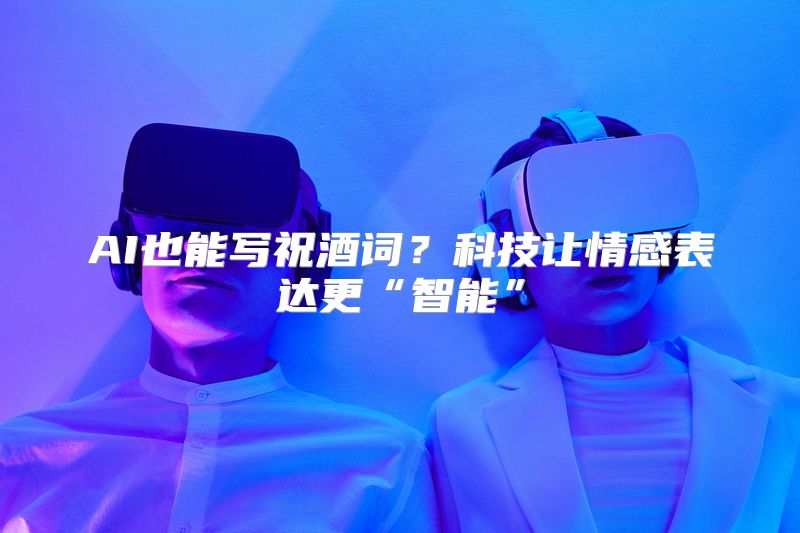 AI也能写祝酒词？科技让情感表达更“智能”