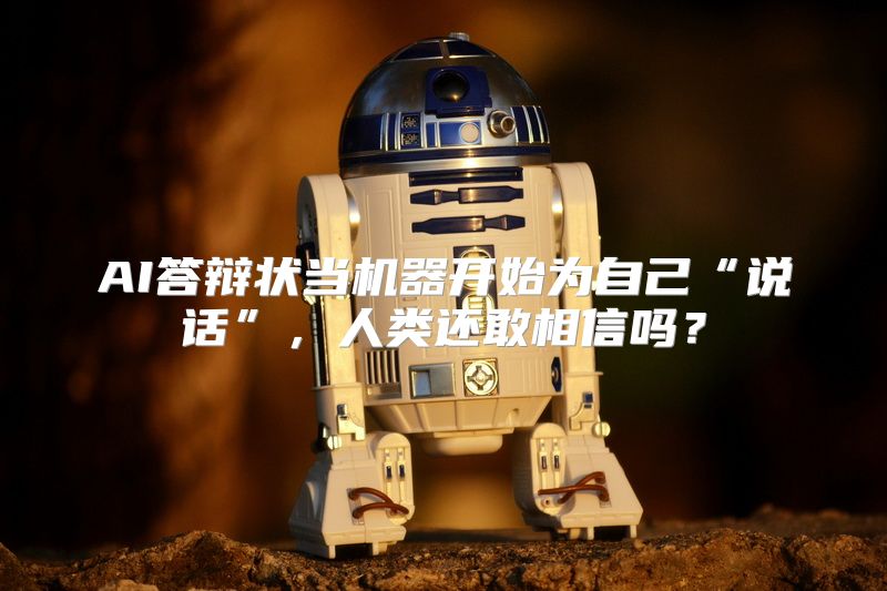 AI答辩状当机器开始为自己“说话”，人类还敢相信吗？
