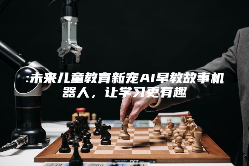 :未来儿童教育新宠AI早教故事机器人，让学习更有趣