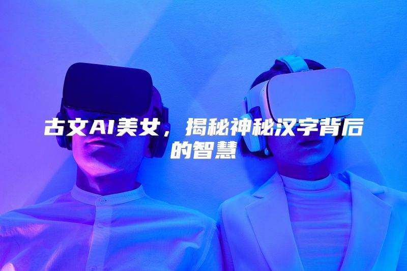 古文AI美女，揭秘神秘汉字背后的智慧