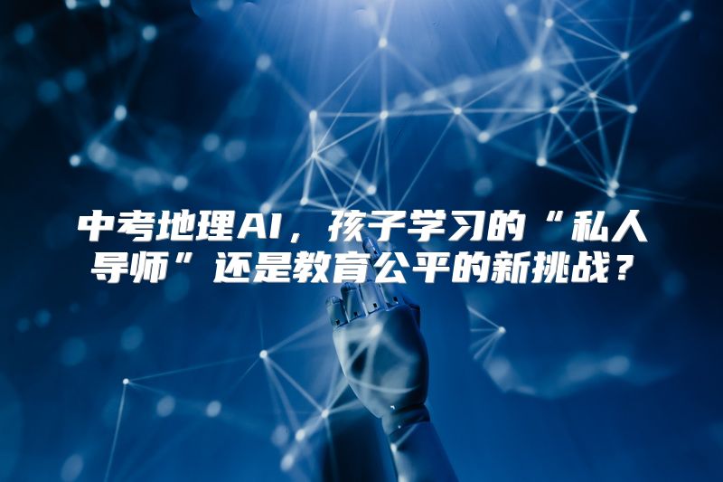 中考地理AI，孩子学习的“私人导师”还是教育公平的新挑战？