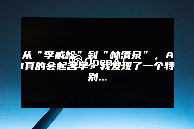 从“李威松”到“林清泉”，AI真的会起名字？我发现了一个特别...