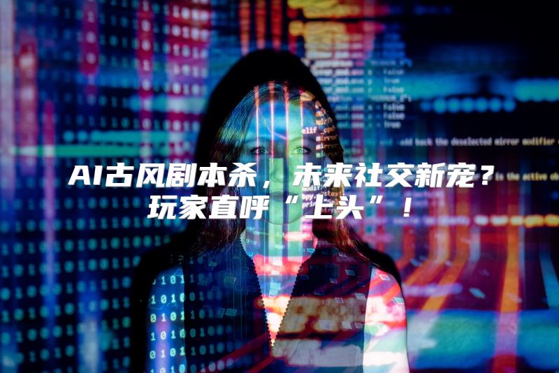 AI古风剧本杀，未来社交新宠？玩家直呼“上头”！