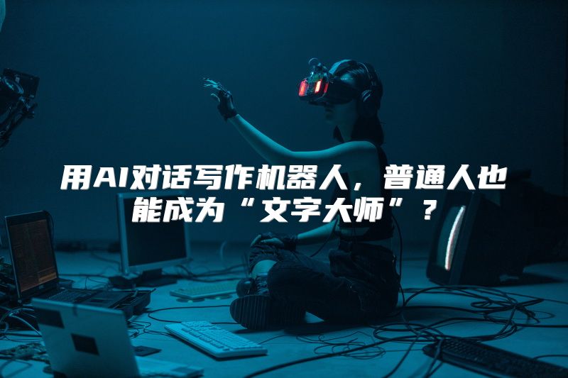 用AI对话写作机器人，普通人也能成为“文字大师”？