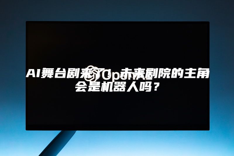 AI舞台剧来了！未来剧院的主角会是机器人吗？