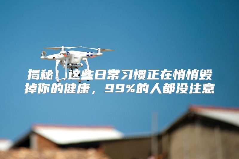 揭秘！这些日常习惯正在悄悄毁掉你的健康，99%的人都没注意