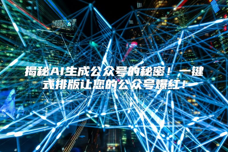 揭秘AI生成公众号的秘密！一键式排版让您的公众号爆红！