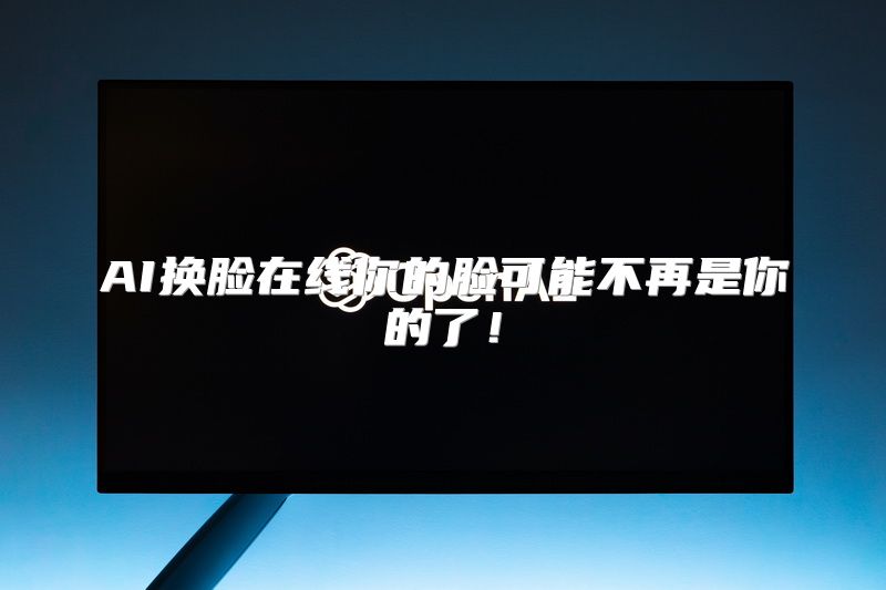 AI换脸在线你的脸可能不再是你的了！