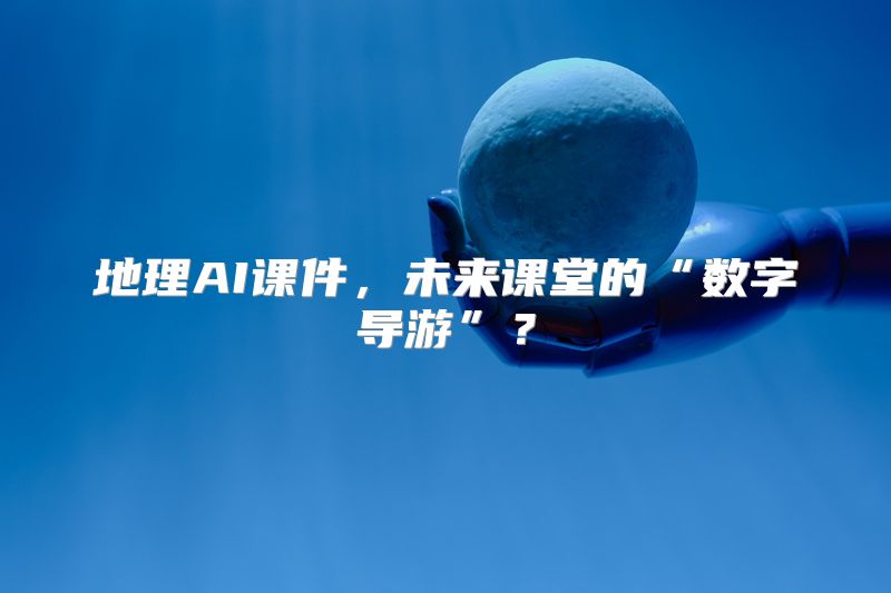 地理AI课件，未来课堂的“数字导游”？