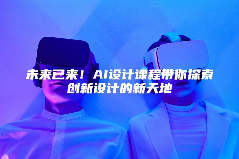 未来已来！AI设计课程带你探索创新设计的新天地