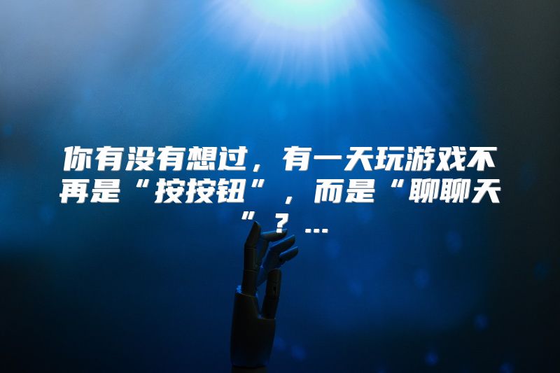 你有没有想过，有一天玩游戏不再是“按按钮”，而是“聊聊天”？...