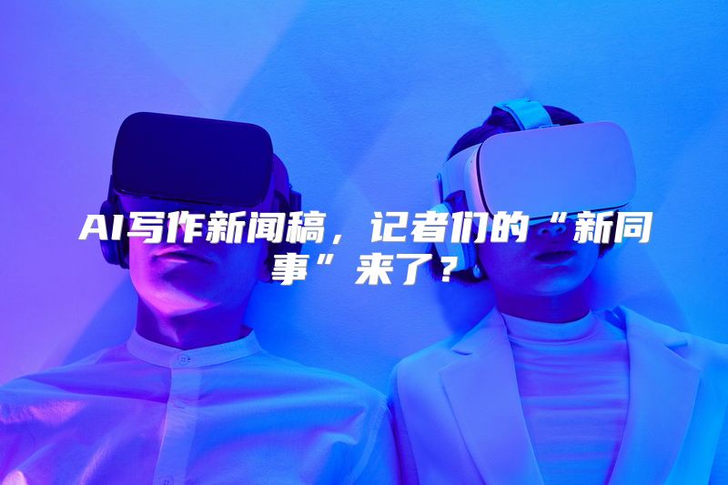 AI写作新闻稿，记者们的“新同事”来了？