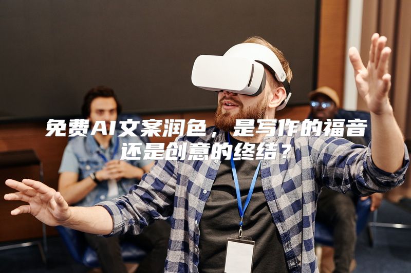 免费AI文案润色，是写作的福音还是创意的终结？