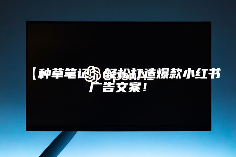 【种草笔记】轻松打造爆款小红书广告文案！
