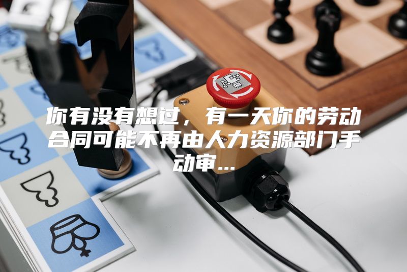 你有没有想过，有一天你的劳动合同可能不再由人力资源部门手动审...